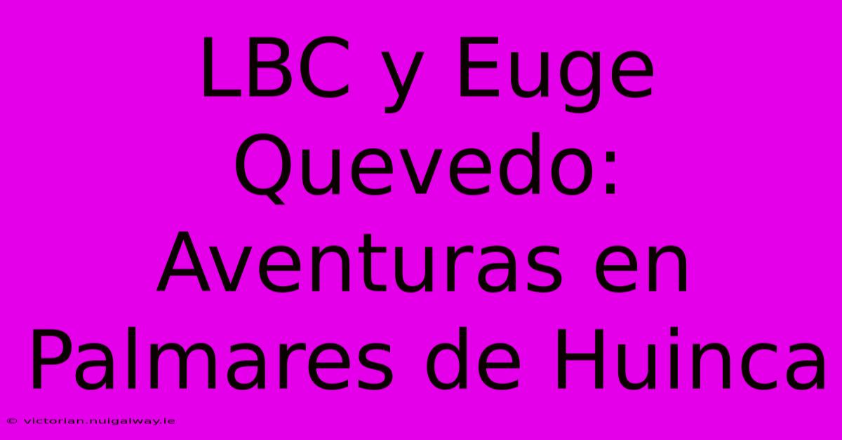 LBC Y Euge Quevedo: Aventuras En Palmares De Huinca 