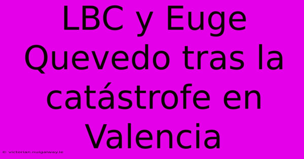 LBC Y Euge Quevedo Tras La Catástrofe En Valencia