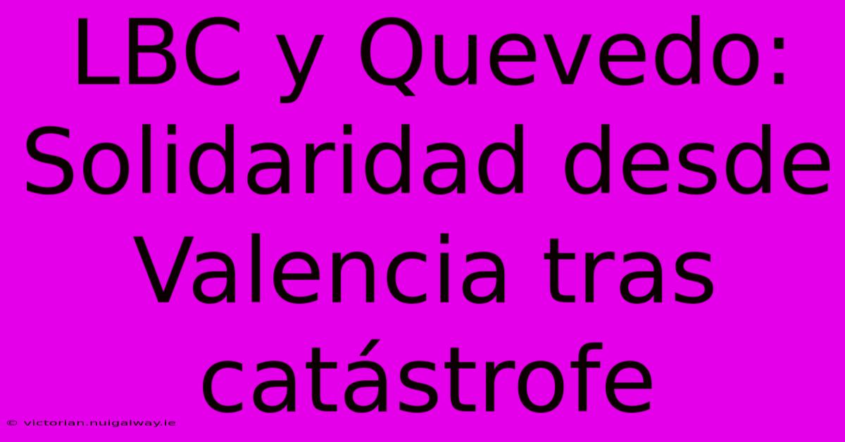 LBC Y Quevedo: Solidaridad Desde Valencia Tras Catástrofe 