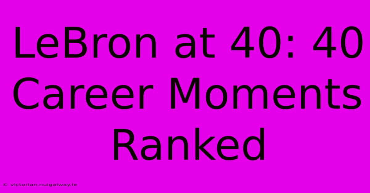 LeBron At 40: 40 Career Moments Ranked