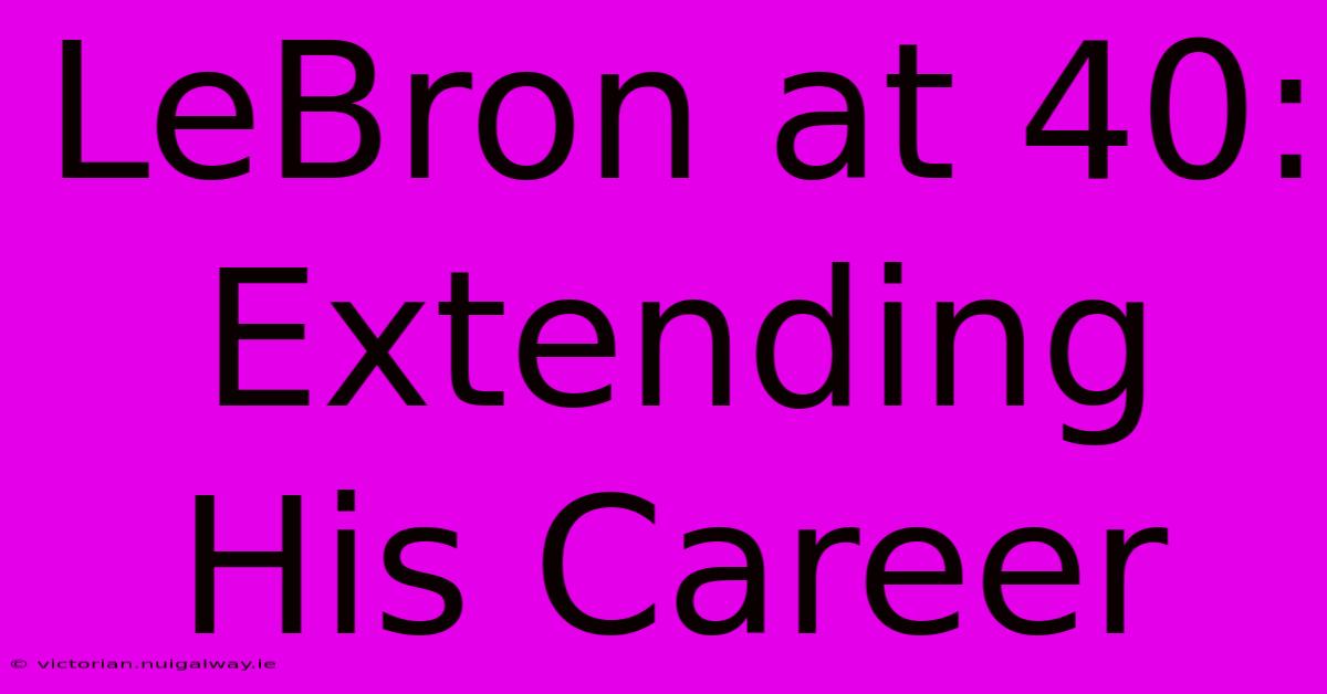 LeBron At 40:  Extending His Career