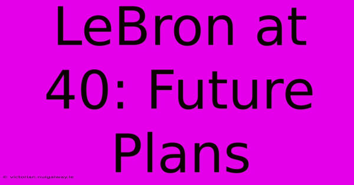 LeBron At 40: Future Plans