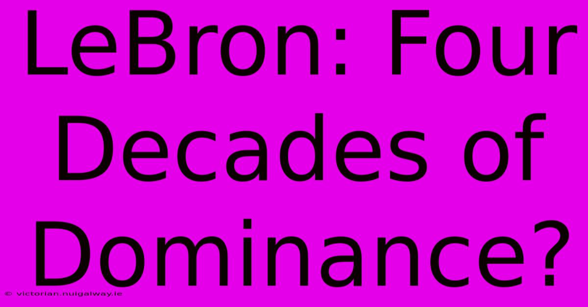 LeBron: Four Decades Of Dominance?