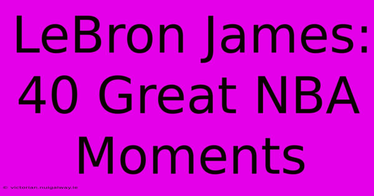 LeBron James: 40 Great NBA Moments