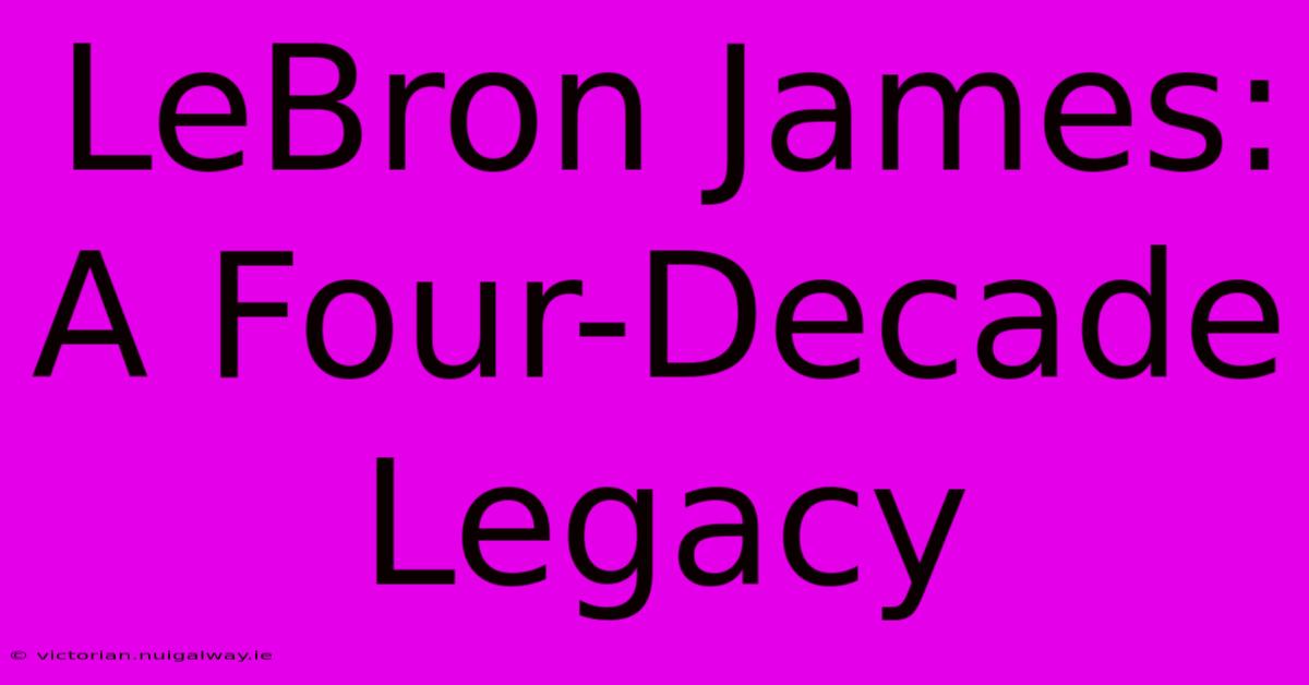 LeBron James: A Four-Decade Legacy