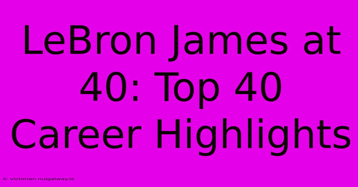 LeBron James At 40: Top 40 Career Highlights