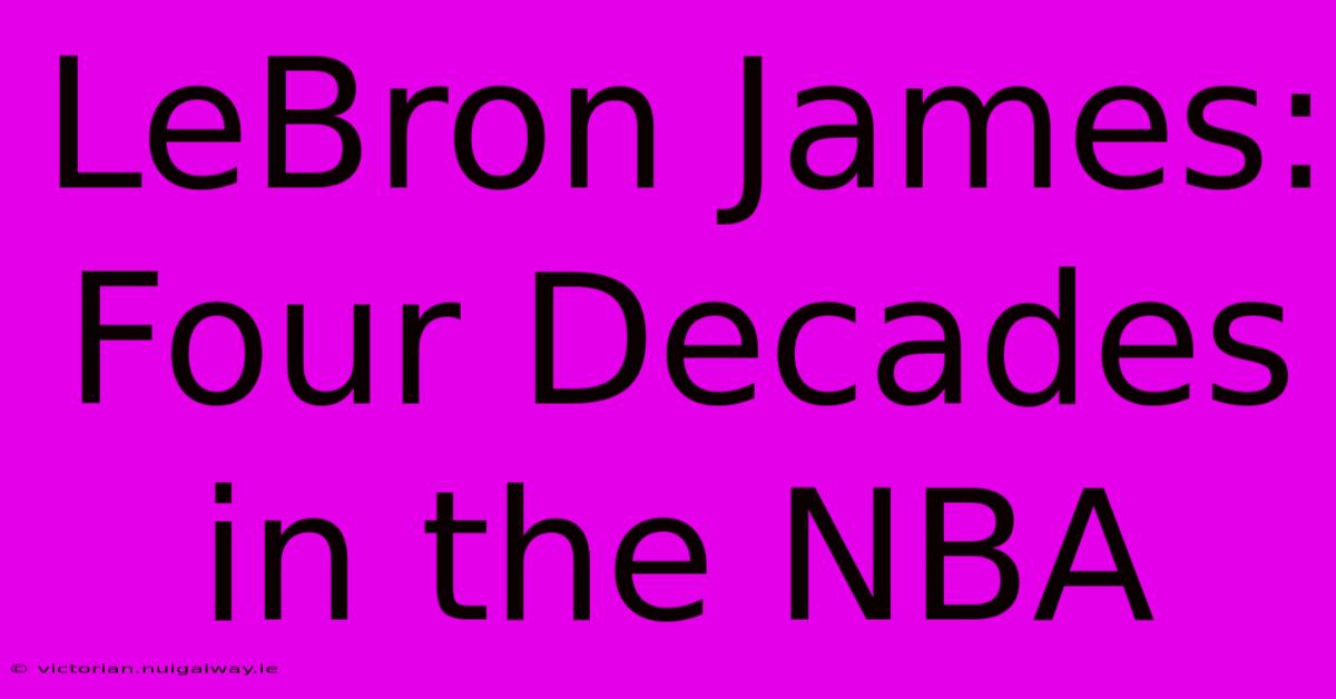 LeBron James: Four Decades In The NBA