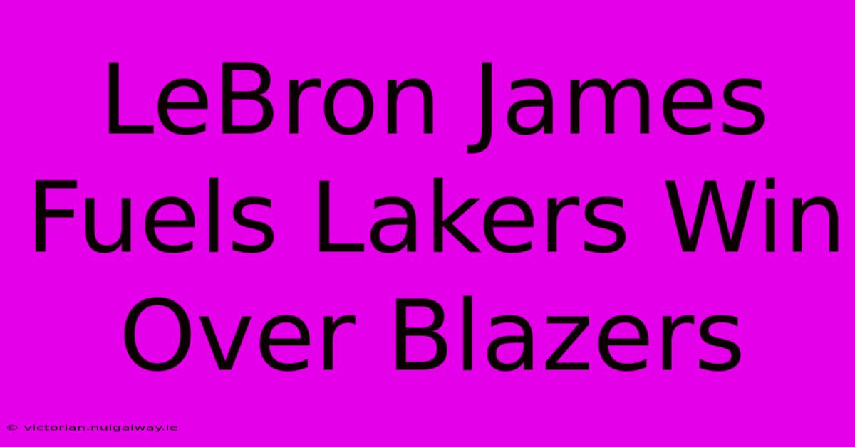 LeBron James Fuels Lakers Win Over Blazers