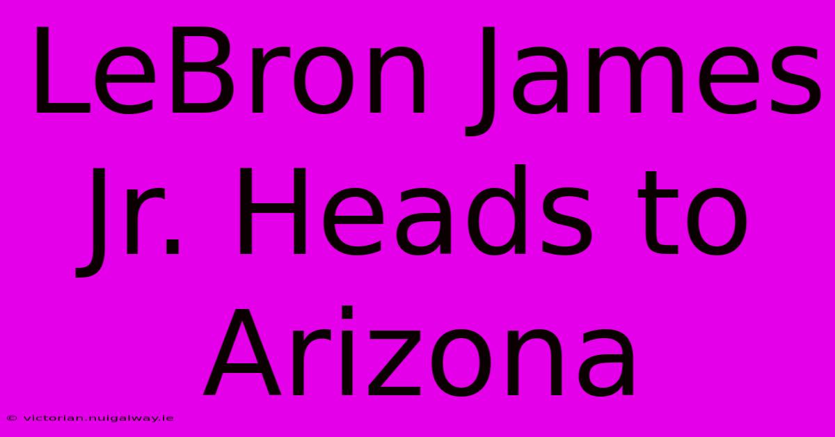 LeBron James Jr. Heads To Arizona