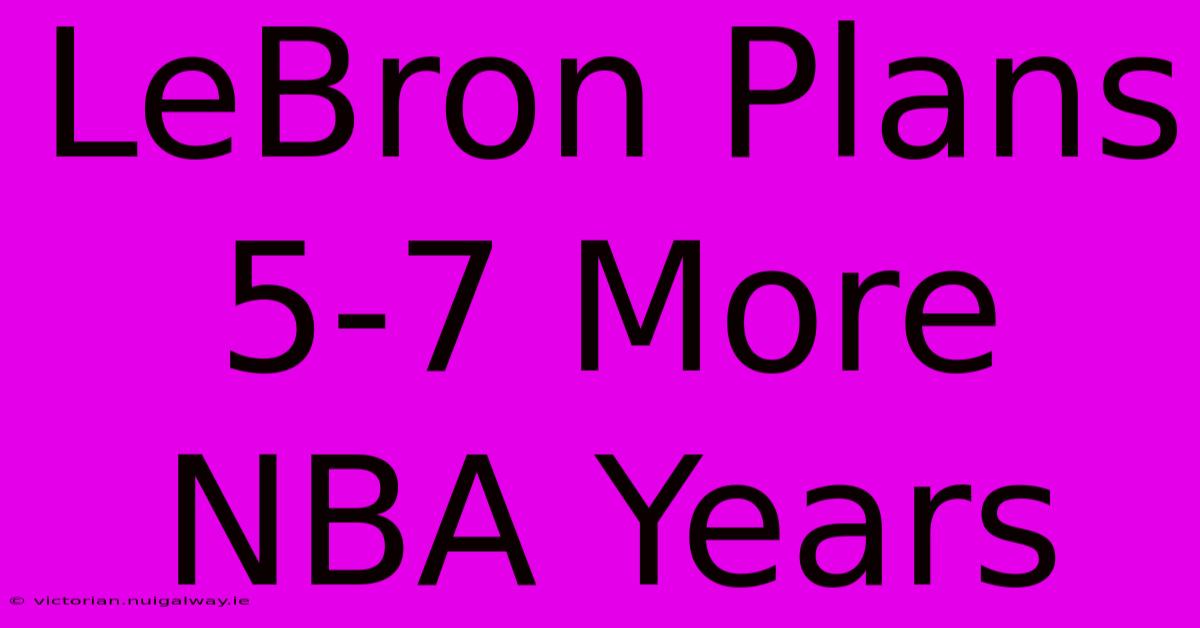 LeBron Plans 5-7 More NBA Years