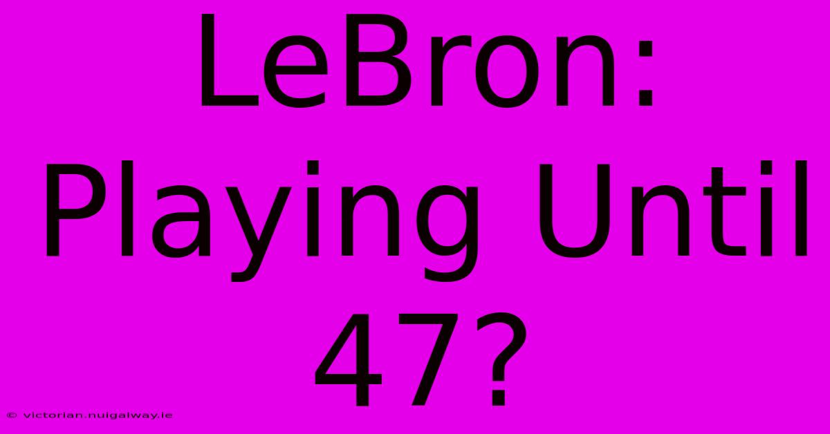 LeBron:  Playing Until 47?