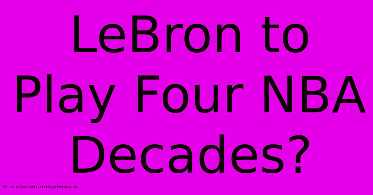 LeBron To Play Four NBA Decades?