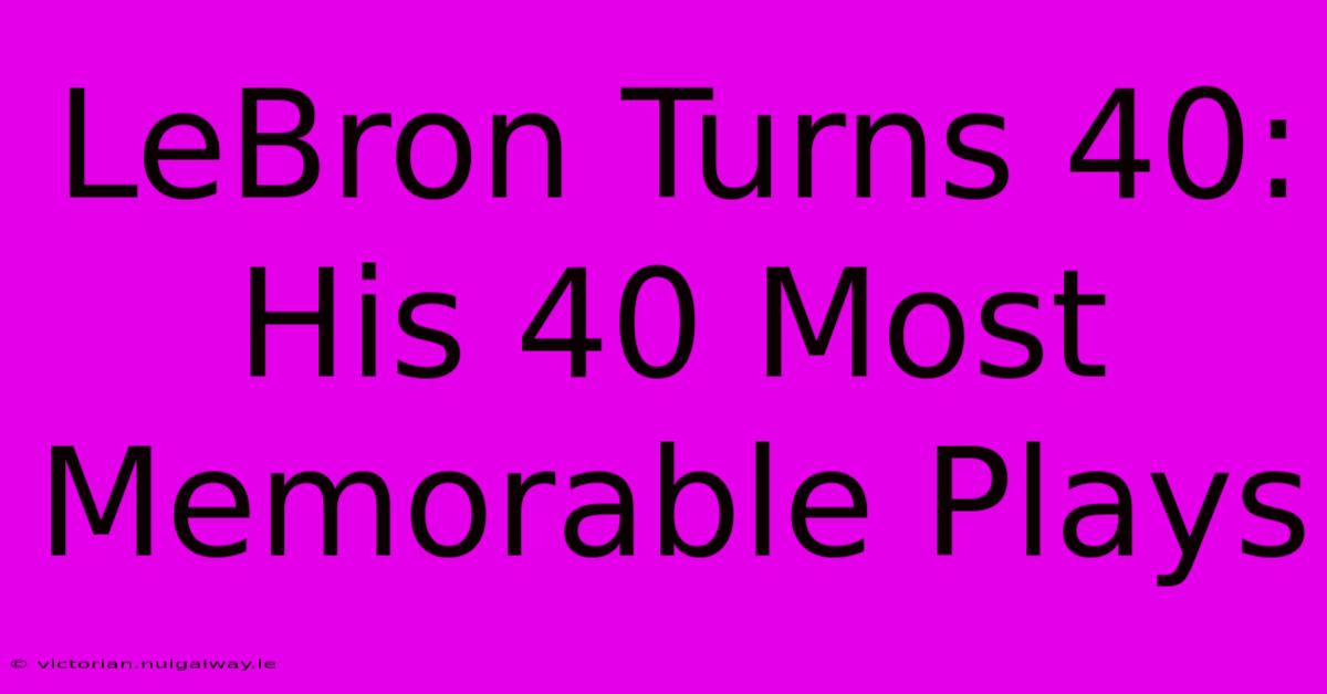 LeBron Turns 40: His 40 Most Memorable Plays