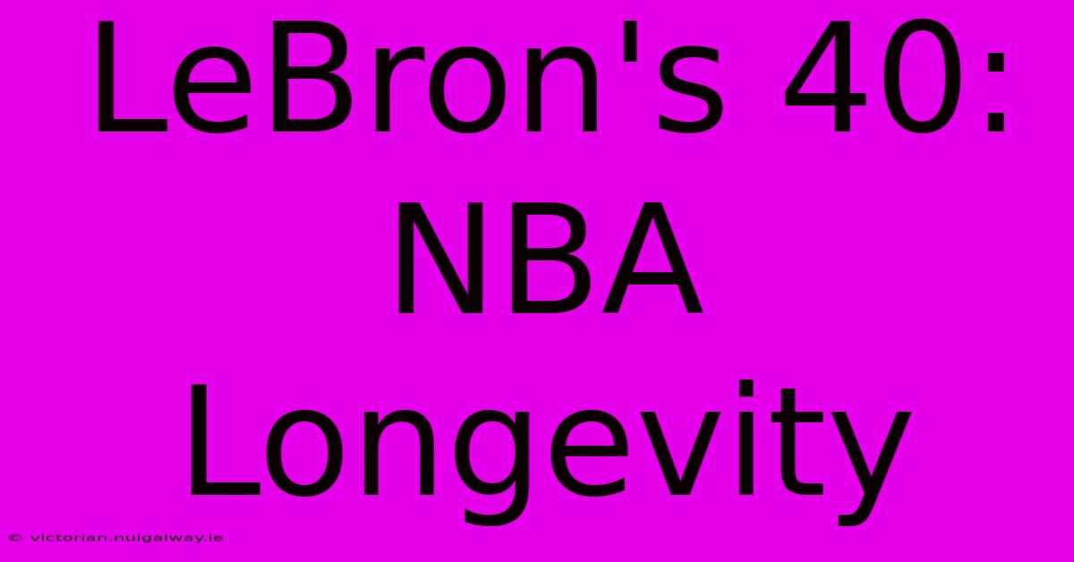 LeBron's 40:  NBA Longevity