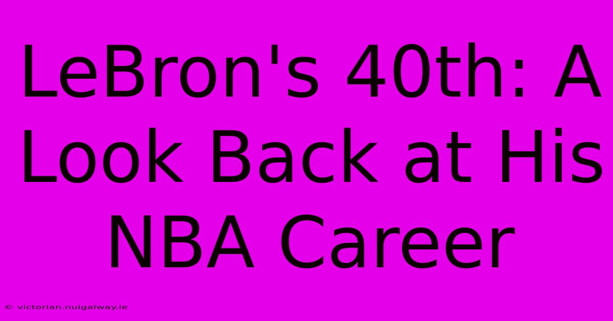 LeBron's 40th: A Look Back At His NBA Career