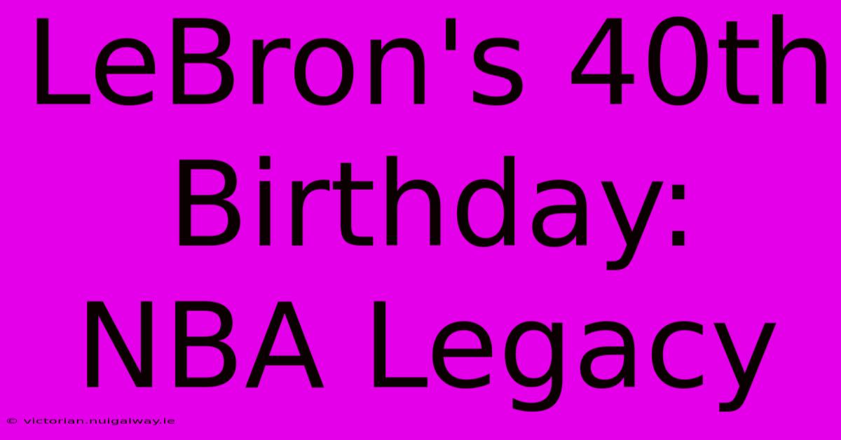 LeBron's 40th Birthday: NBA Legacy