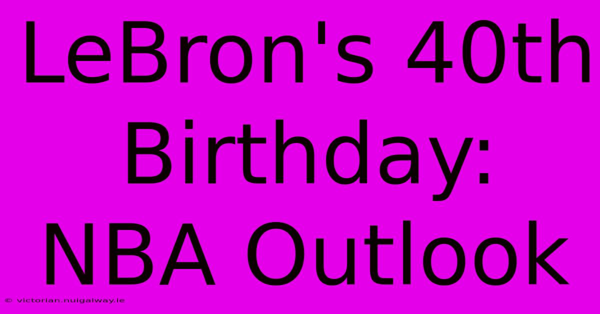 LeBron's 40th Birthday:  NBA Outlook