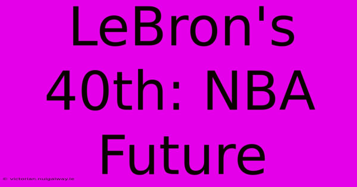 LeBron's 40th: NBA Future