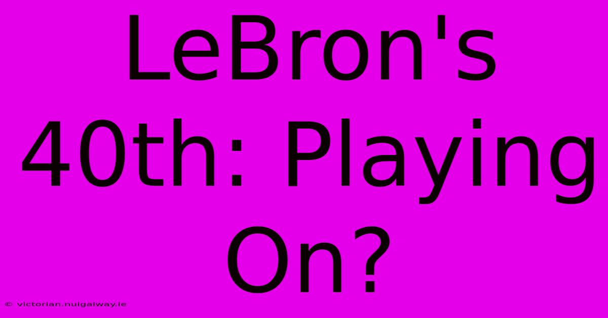 LeBron's 40th: Playing On?