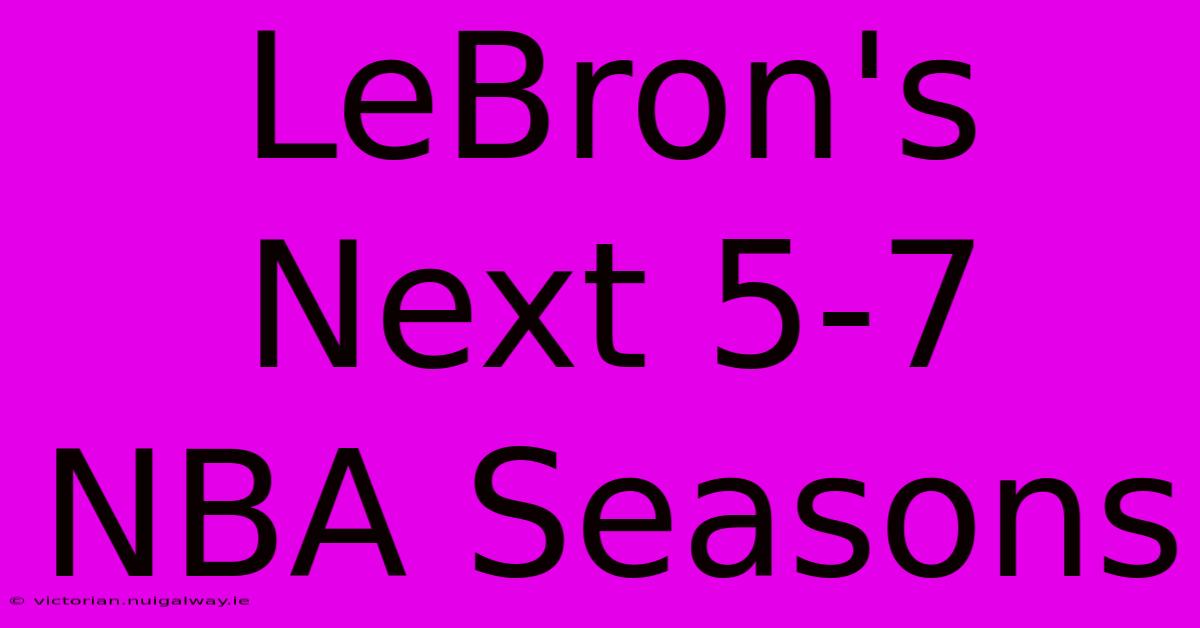 LeBron's Next 5-7 NBA Seasons