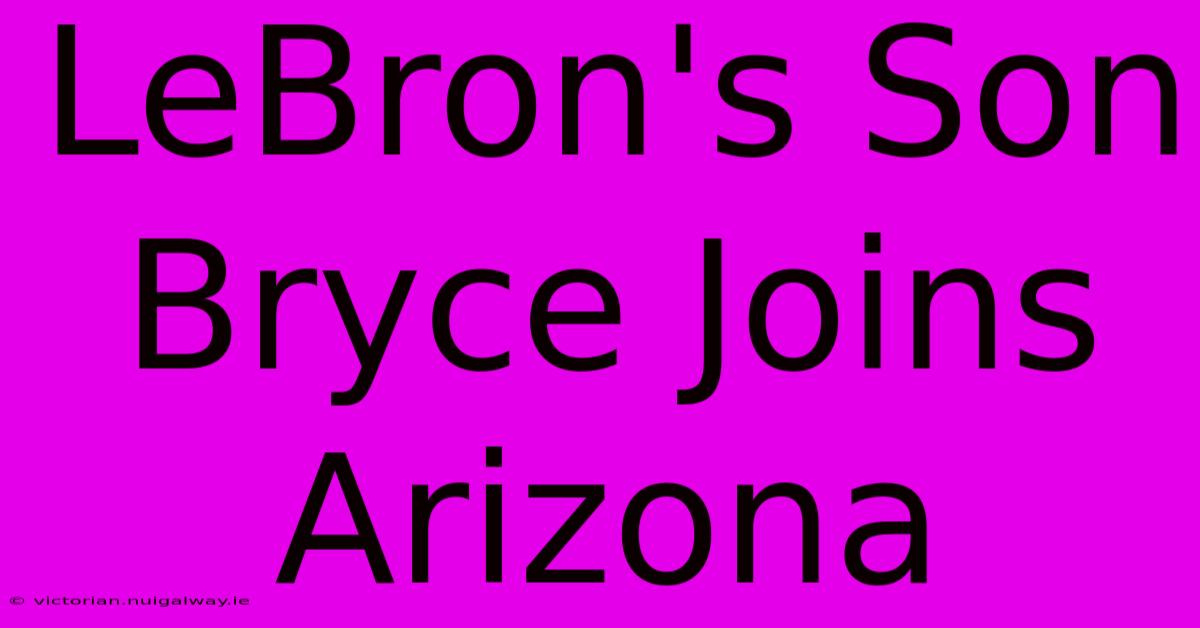 LeBron's Son Bryce Joins Arizona