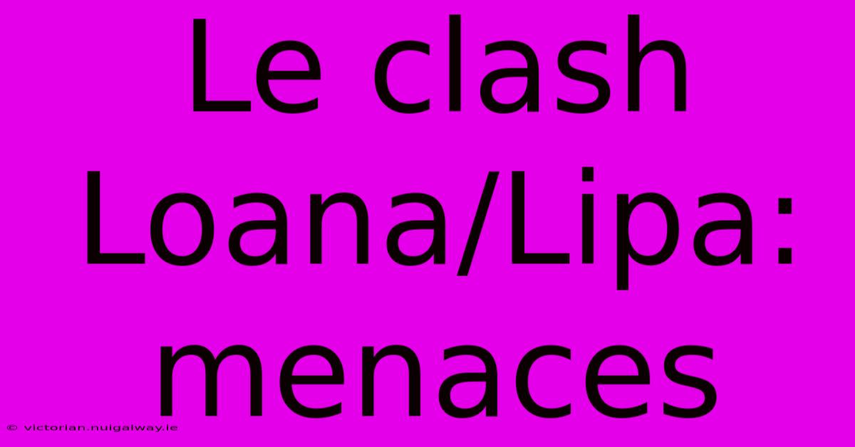 Le Clash Loana/Lipa: Menaces