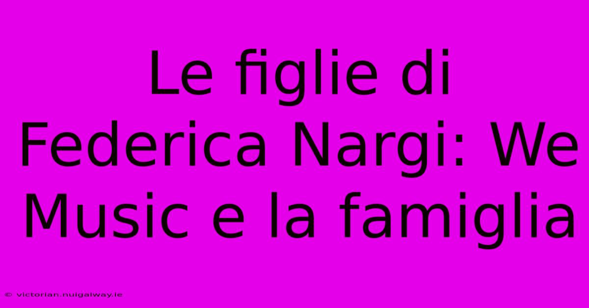 Le Figlie Di Federica Nargi: We Music E La Famiglia