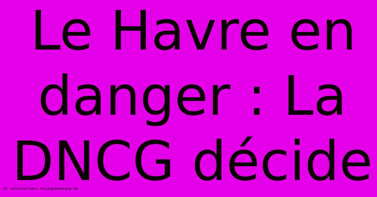 Le Havre En Danger : La DNCG Décide