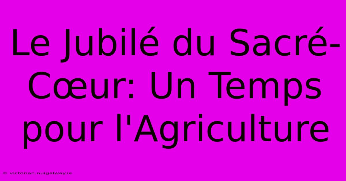 Le Jubilé Du Sacré-Cœur: Un Temps Pour L'Agriculture 