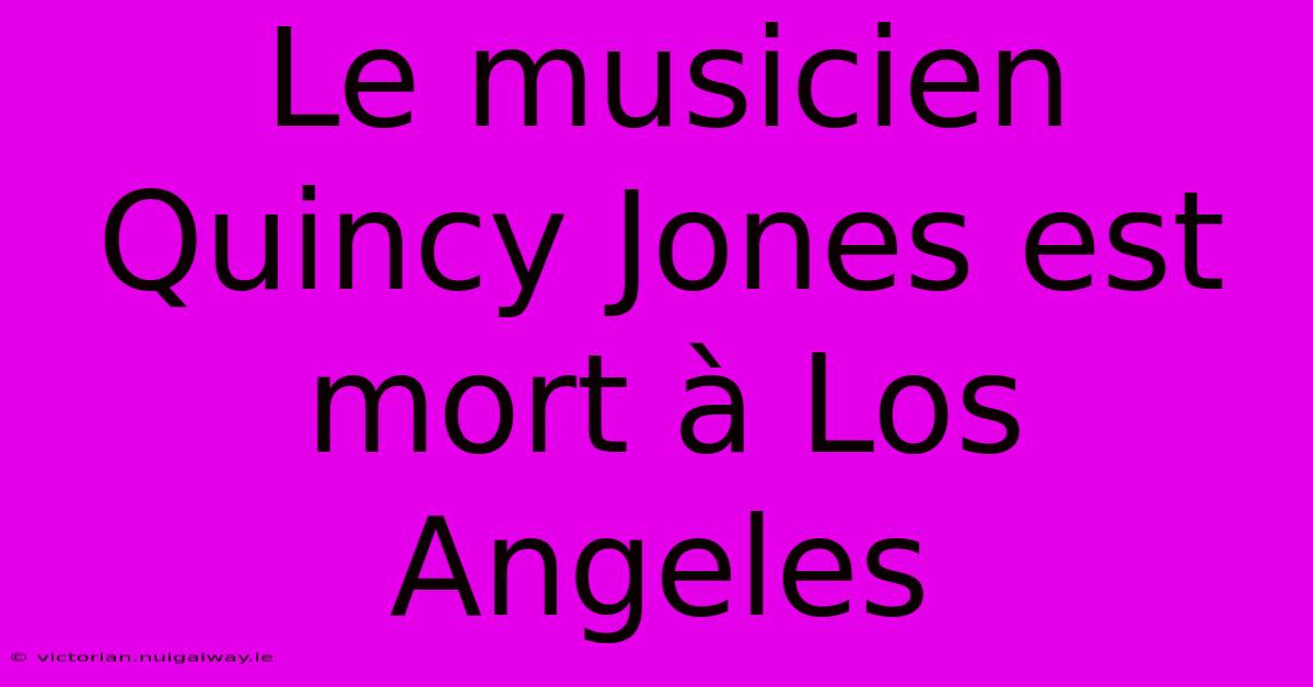 Le Musicien Quincy Jones Est Mort À Los Angeles