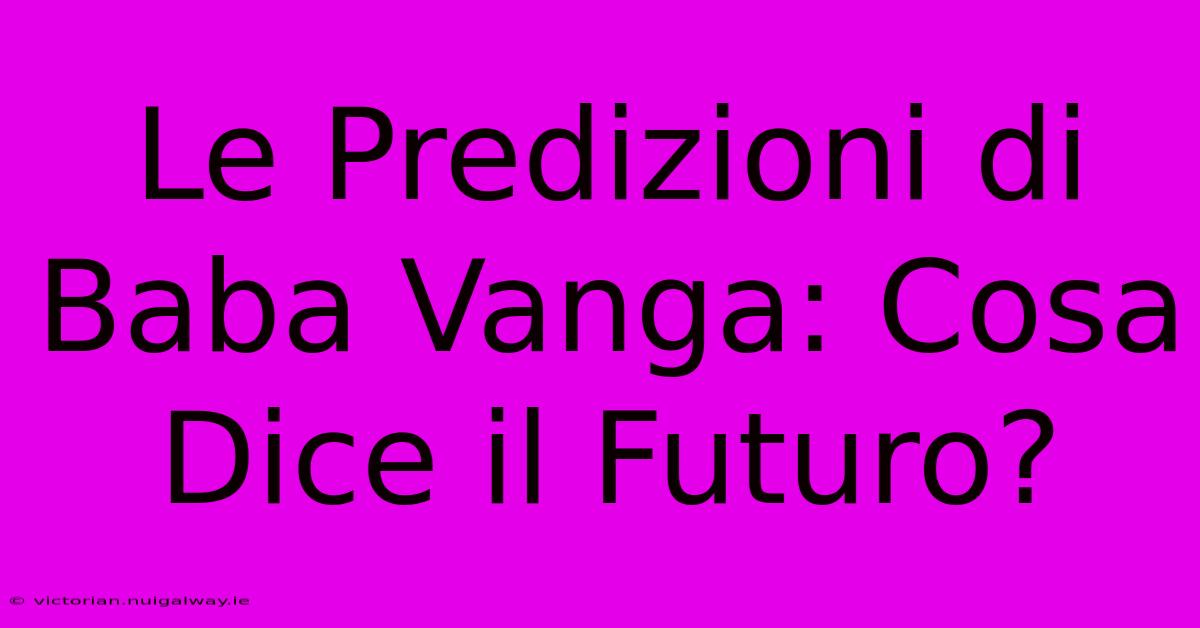 Le Predizioni Di Baba Vanga: Cosa Dice Il Futuro?