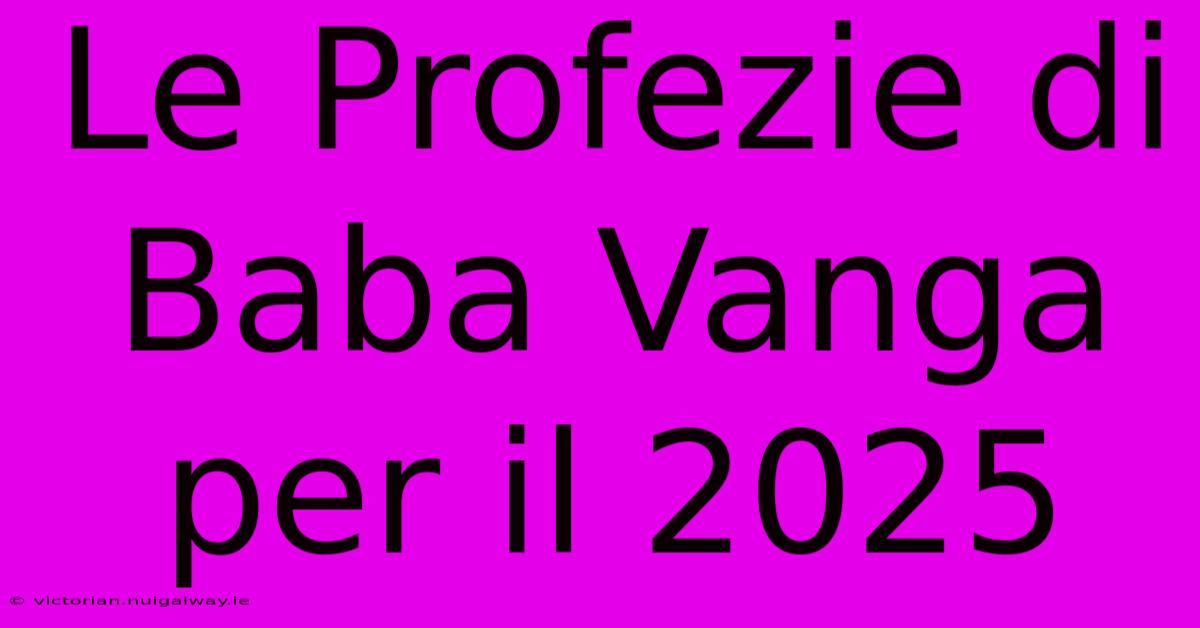 Le Profezie Di Baba Vanga Per Il 2025