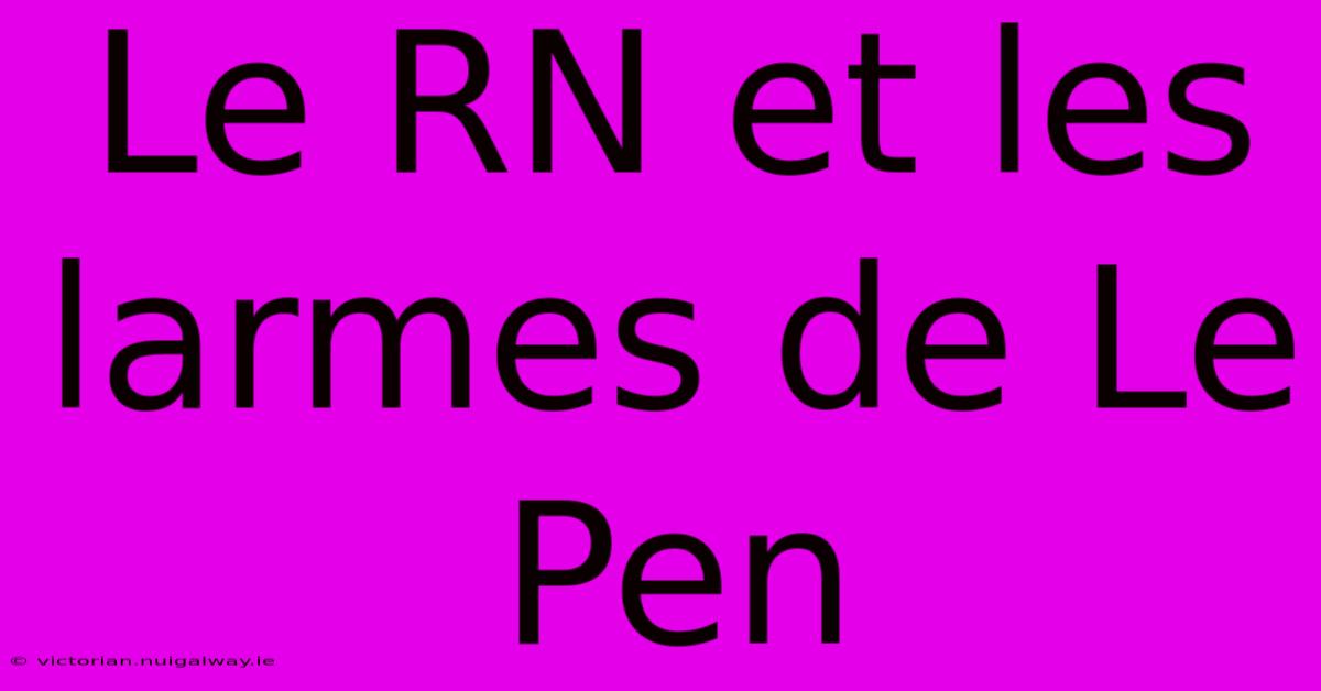 Le RN Et Les Larmes De Le Pen