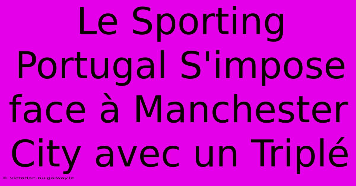 Le Sporting Portugal S'impose Face À Manchester City Avec Un Triplé 