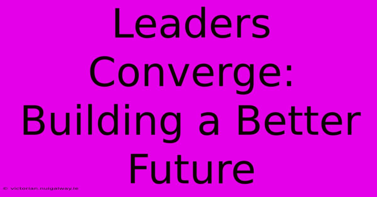 Leaders Converge: Building A Better Future