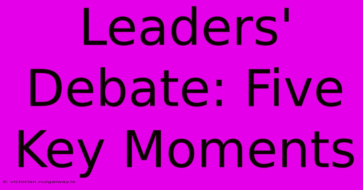 Leaders' Debate: Five Key Moments