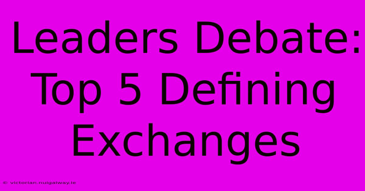 Leaders Debate: Top 5 Defining Exchanges