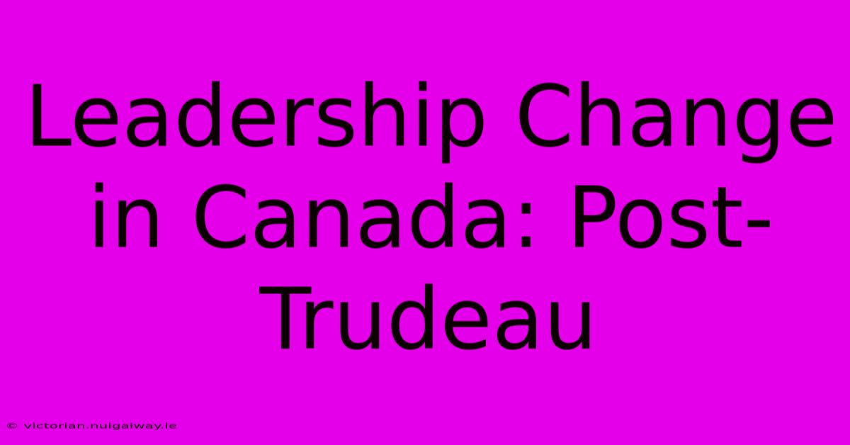 Leadership Change In Canada: Post-Trudeau