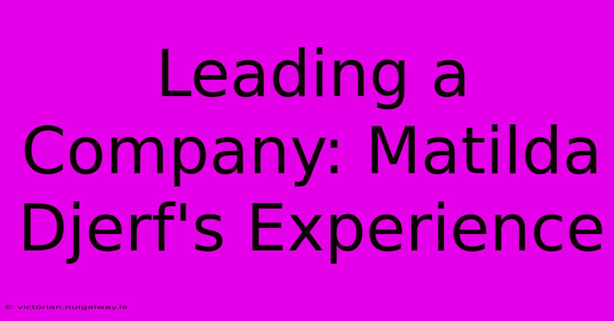 Leading A Company: Matilda Djerf's Experience