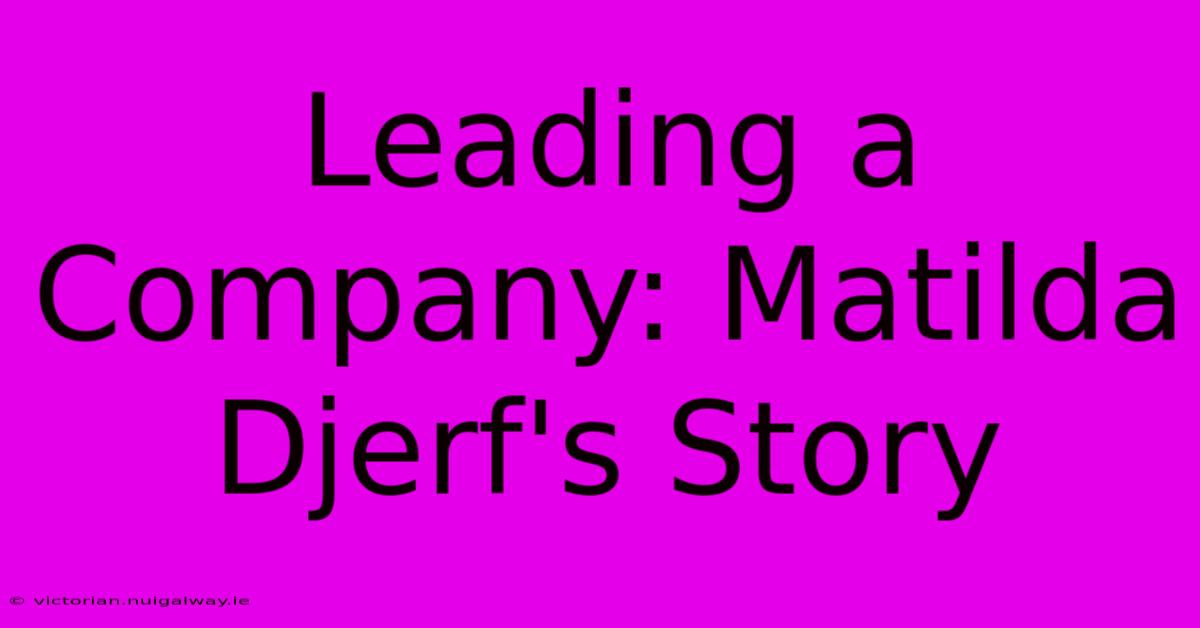 Leading A Company: Matilda Djerf's Story