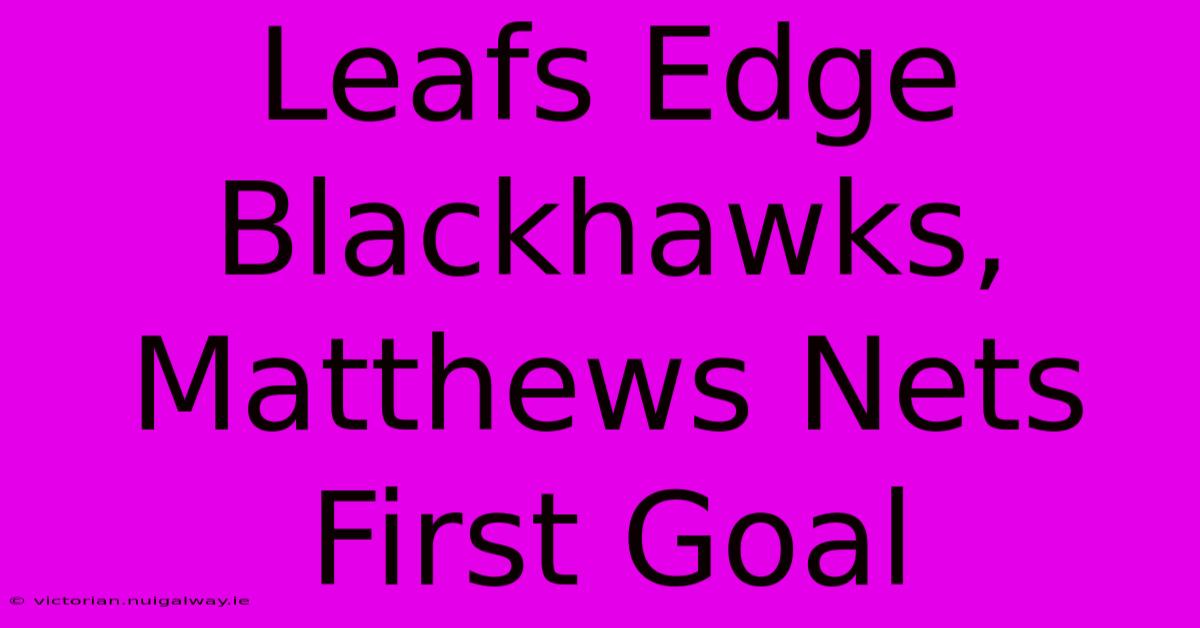 Leafs Edge Blackhawks, Matthews Nets First Goal