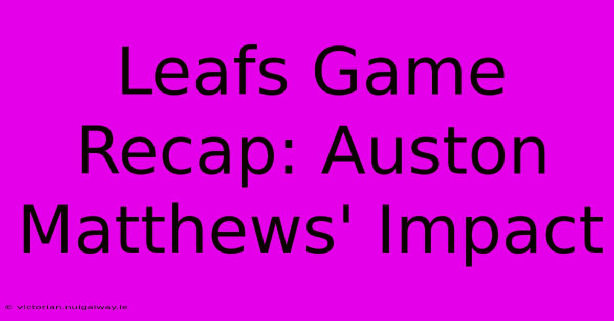 Leafs Game Recap: Auston Matthews' Impact