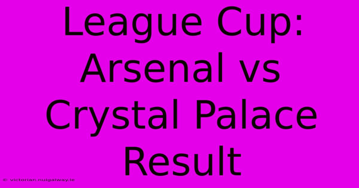 League Cup: Arsenal Vs Crystal Palace Result