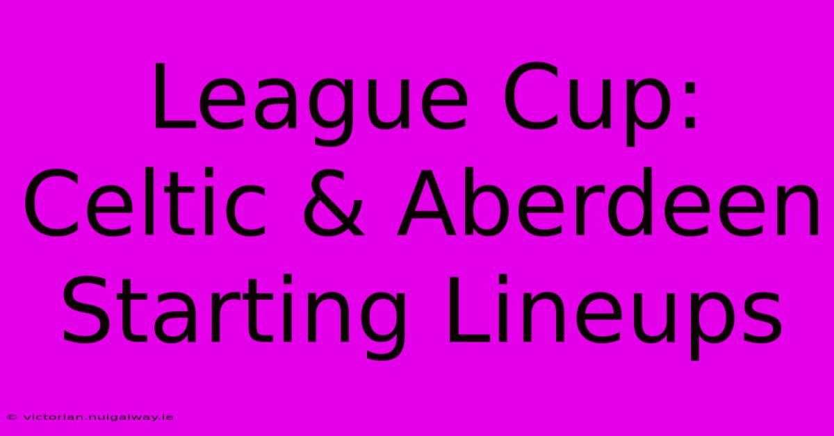 League Cup: Celtic & Aberdeen Starting Lineups