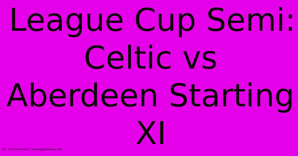 League Cup Semi: Celtic Vs Aberdeen Starting XI