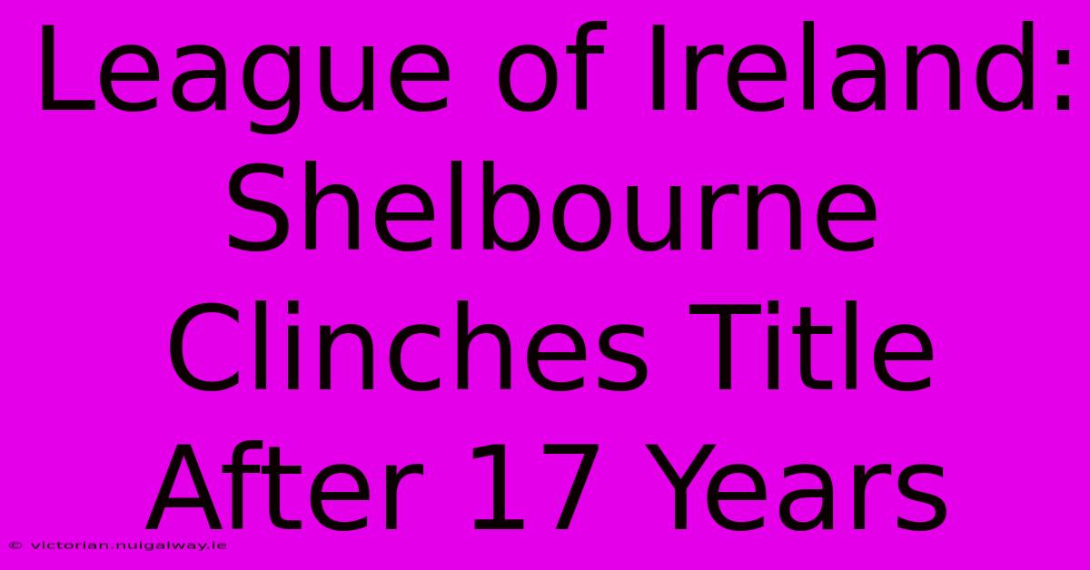 League Of Ireland: Shelbourne Clinches Title After 17 Years