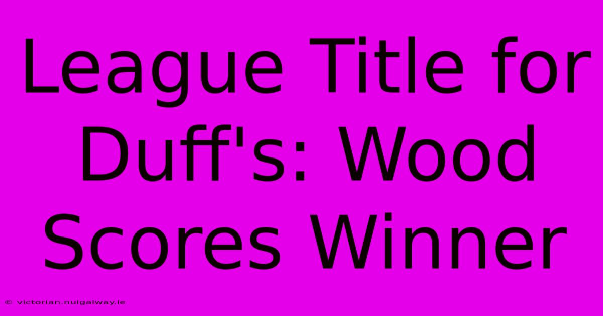 League Title For Duff's: Wood Scores Winner