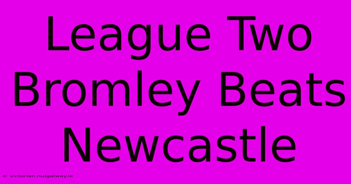 League Two Bromley Beats Newcastle