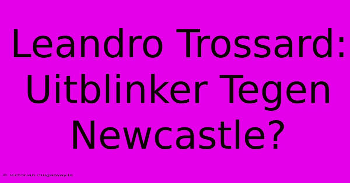 Leandro Trossard: Uitblinker Tegen Newcastle?