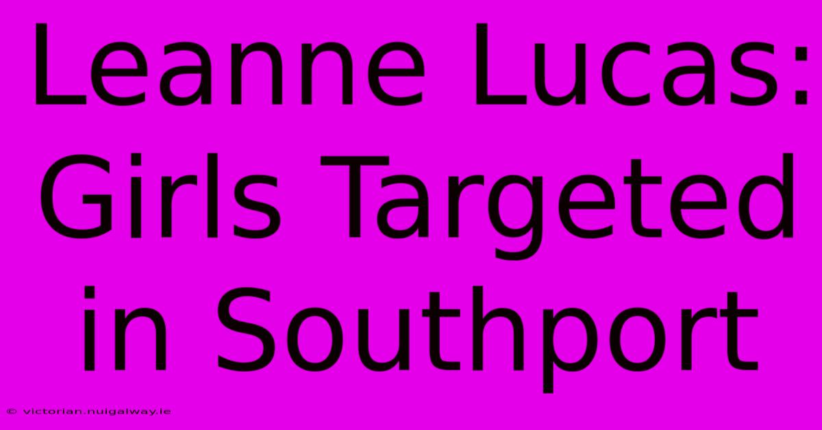 Leanne Lucas:  Girls Targeted In Southport